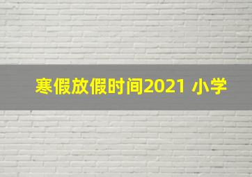 寒假放假时间2021 小学